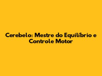 Cerebelo: Mestre do Equilíbrio e Controle Motor