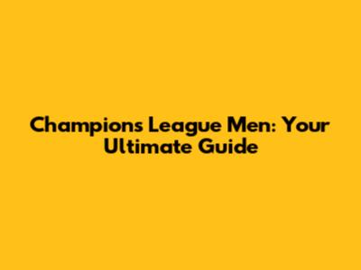 Champions League Men: Your Ultimate Guide