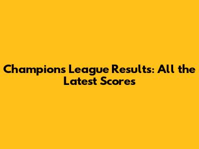 Champions League Results: All the Latest Scores