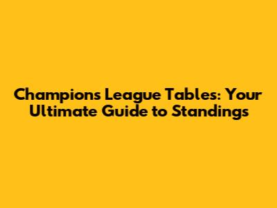 Champions League Tables: Your Ultimate Guide to Standings
