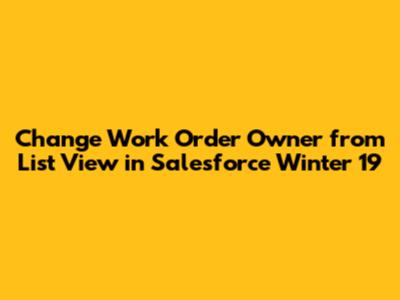 Change Work Order Owner from List View in Salesforce Winter '19