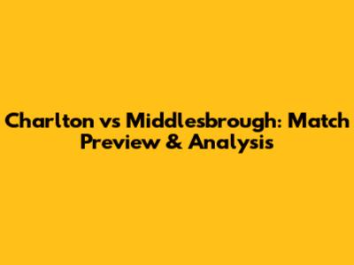 Charlton vs Middlesbrough: Match Preview & Analysis