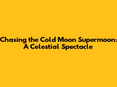 Chasing the Cold Moon Supermoon: A Celestial Spectacle