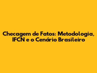 Checagem de Fatos: Metodologia, IFCN e o Cenário Brasileiro