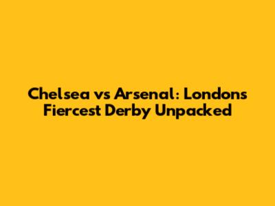Chelsea vs Arsenal: London's Fiercest Derby Unpacked