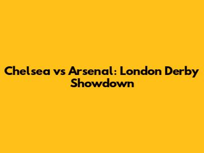 Chelsea vs Arsenal: London Derby Showdown