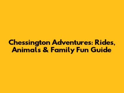 Chessington Adventures: Rides, Animals & Family Fun Guide