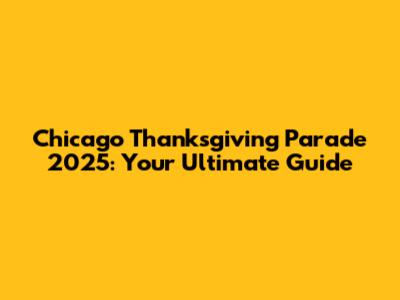 Chicago Thanksgiving Parade 2025: Your Ultimate Guide
