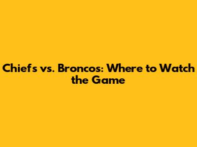 Chiefs vs. Broncos: Where to Watch the Game