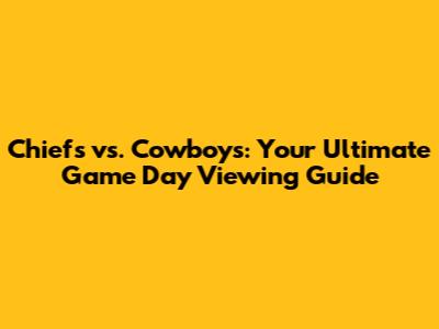 Chiefs vs. Cowboys: Your Ultimate Game Day Viewing Guide