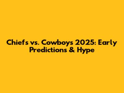 Chiefs vs. Cowboys 2025: Early Predictions & Hype
