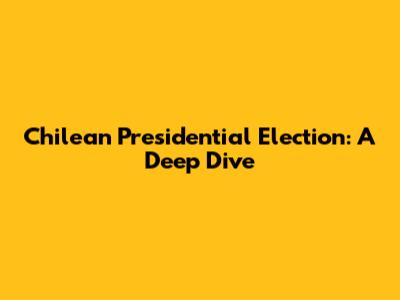 Chilean Presidential Election: A Deep Dive