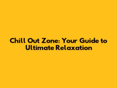 Chill Out Zone: Your Guide to Ultimate Relaxation