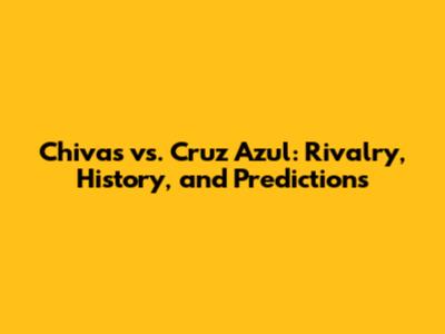 Chivas vs. Cruz Azul: Rivalry, History, and Predictions