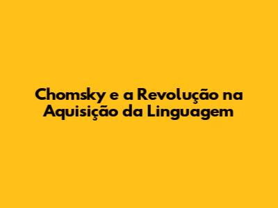 Chomsky e a Revolução na Aquisição da Linguagem