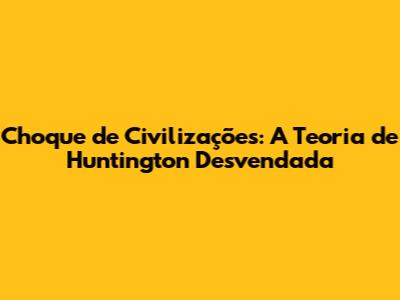 Choque de Civilizações: A Teoria de Huntington Desvendada