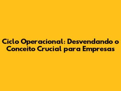 Ciclo Operacional: Desvendando o Conceito Crucial para Empresas
