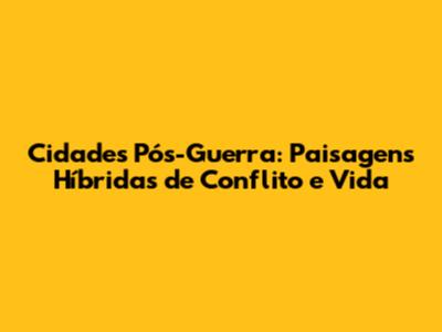 Cidades Pós-Guerra: Paisagens Híbridas de Conflito e Vida