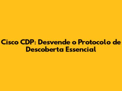 Cisco CDP: Desvende o Protocolo de Descoberta Essencial