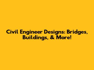 Civil Engineer Designs: Bridges, Buildings, & More!