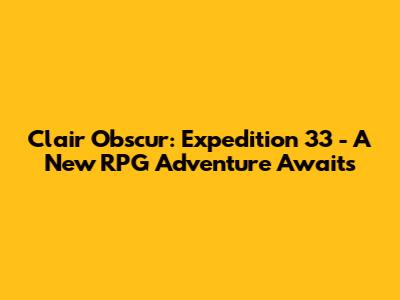 Clair Obscur: Expedition 33 - A New RPG Adventure Awaits
