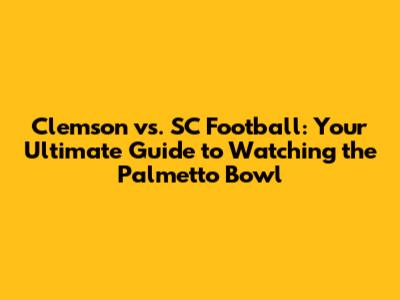 Clemson vs. SC Football: Your Ultimate Guide to Watching the Palmetto Bowl