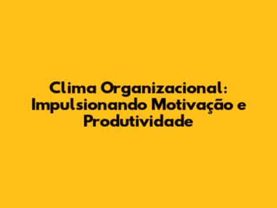 Clima Organizacional: Impulsionando Motivação e Produtividade