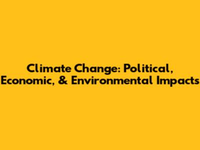 Climate Change: Political, Economic, & Environmental Impacts
