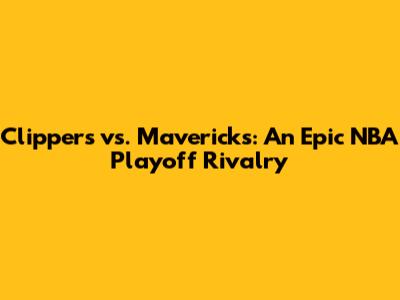 Clippers vs. Mavericks: An Epic NBA Playoff Rivalry