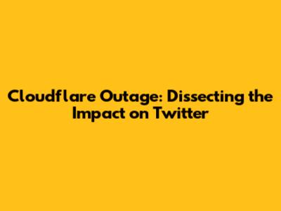 Cloudflare Outage: Dissecting the Impact on Twitter