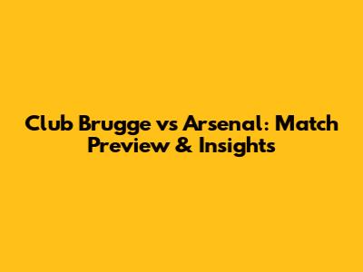 Club Brugge vs Arsenal: Match Preview & Insights