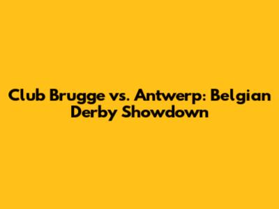 Club Brugge vs. Antwerp: Belgian Derby Showdown