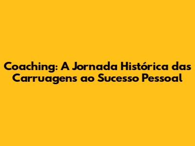 Coaching: A Jornada Histórica das Carruagens ao Sucesso Pessoal