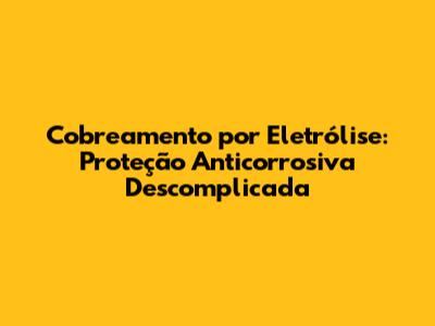 Cobreamento por Eletrólise: Proteção Anticorrosiva Descomplicada