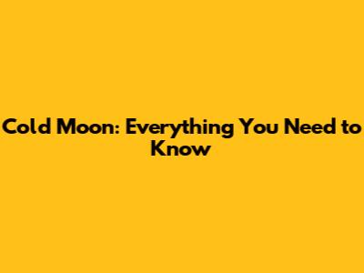Cold Moon: Everything You Need to Know