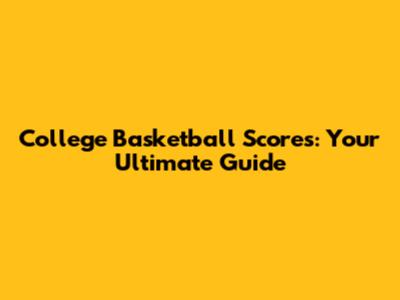 College Basketball Scores: Your Ultimate Guide