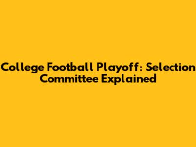 College Football Playoff: Selection Committee Explained