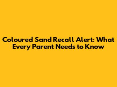 Coloured Sand Recall Alert: What Every Parent Needs to Know