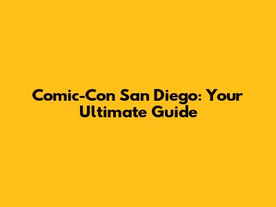 Comic-Con San Diego: Your Ultimate Guide