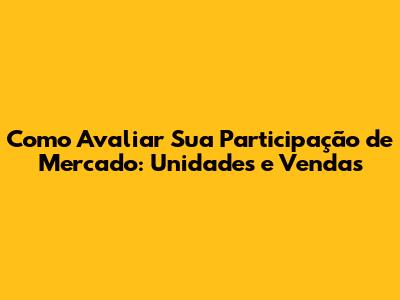Como Avaliar Sua Participação de Mercado: Unidades e Vendas