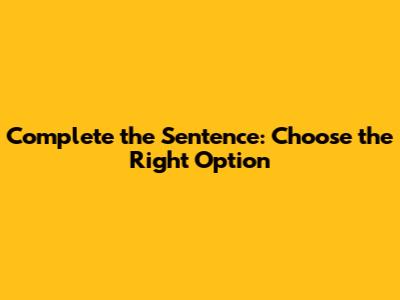 Complete the Sentence: Choose the Right Option