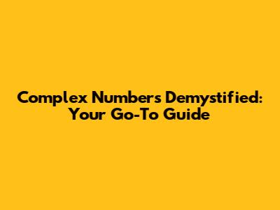 Complex Numbers Demystified: Your Go-To Guide
