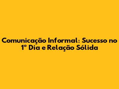 Comunicação Informal: Sucesso no 1º Dia e Relação Sólida