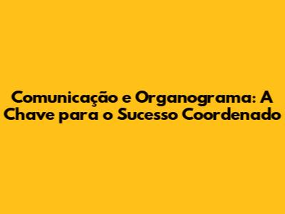 Comunicação e Organograma: A Chave para o Sucesso Coordenado