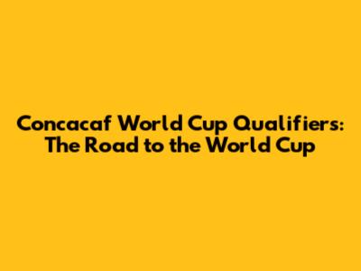 Concacaf World Cup Qualifiers: The Road to the World Cup