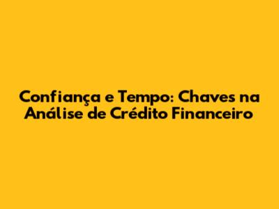 Confiança e Tempo: Chaves na Análise de Crédito Financeiro