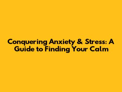Conquering Anxiety & Stress: A Guide to Finding Your Calm
