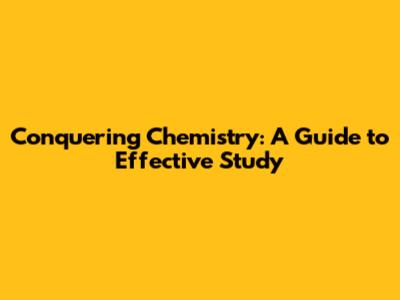 Conquering Chemistry: A Guide to Effective Study