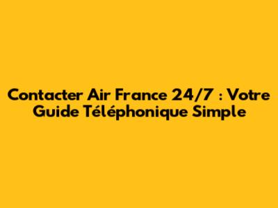 Contacter Air France 24/7 : Votre Guide Téléphonique Simple