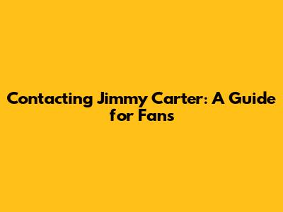 Contacting Jimmy Carter: A Guide for Fans